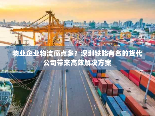 物业企业物流痛点多？深圳铁路有名的货代公司带来高效解决方案
