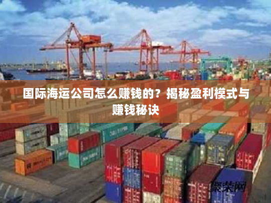国际海运公司怎么赚钱的?揭秘盈利模式与赚钱秘诀 国际海运公司怎么赚钱的?揭秘盈利模式与赚钱秘诀