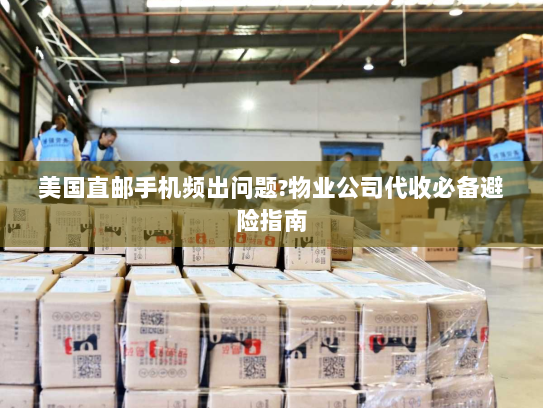美国直邮手机频出问题?物业公司代收必备避险指南 美国直邮手机频出问题?物业公司代收必备避险指南