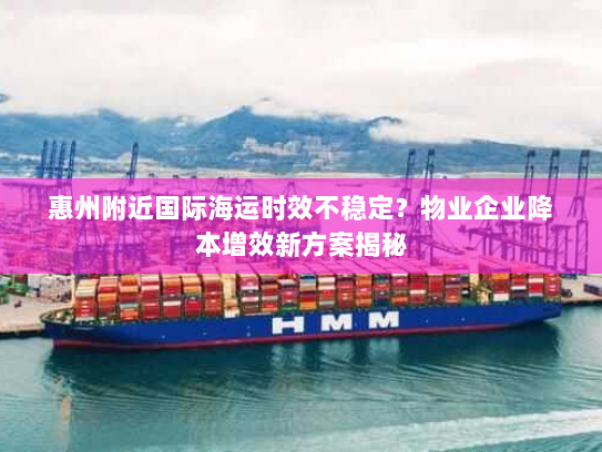 惠州附近国际海运时效不稳定?物业企业降本增效新方案揭秘 惠州附近国际海运时效不稳定?物业企业降本增效新方案揭秘