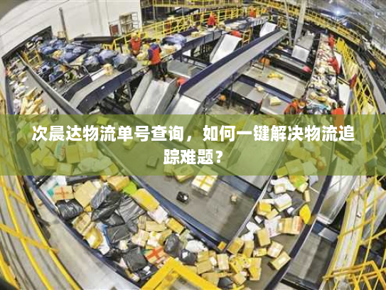 次晨达物流单号查询,如何一键解决物流追踪难题? 次晨达物流单号查询,如何一键解决物流追踪难题?