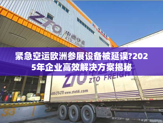 紧急空运欧洲参展设备被延误?2025年企业高效解决方案揭秘