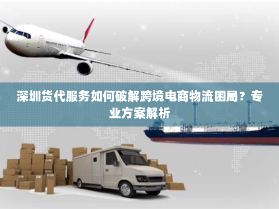 深圳货代服务如何破解跨境电商物流困局?专业方案解析 深圳货代服务如何破解跨境电商物流困局?专业方案解析