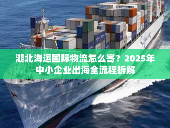 湖北海运国际物流怎么寄？2025年中小企业出海全流程拆解