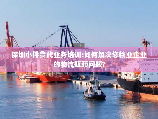 深圳小件货代业务培训:如何解决您物业企业的物流瓶颈问题?
