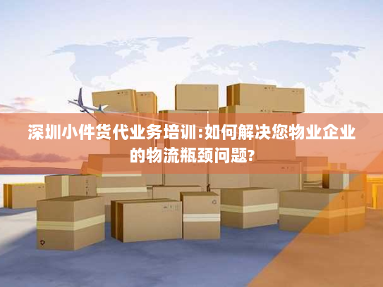 深圳小件货代业务培训:如何解决您物业企业的物流瓶颈问题? 深圳小件货代业务培训:如何解决您物业企业的物流瓶颈问题?