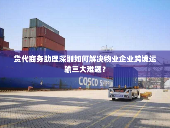 货代商务助理深圳如何解决物业企业跨境运输三大难题? 货代商务助理深圳如何解决物业企业跨境运输三大难题?