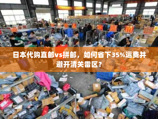 日本代购直邮vs拼邮,如何省下35%运费并避开清关雷区? 日本代购直邮vs拼邮,如何省下35%运费并避开清关雷区?