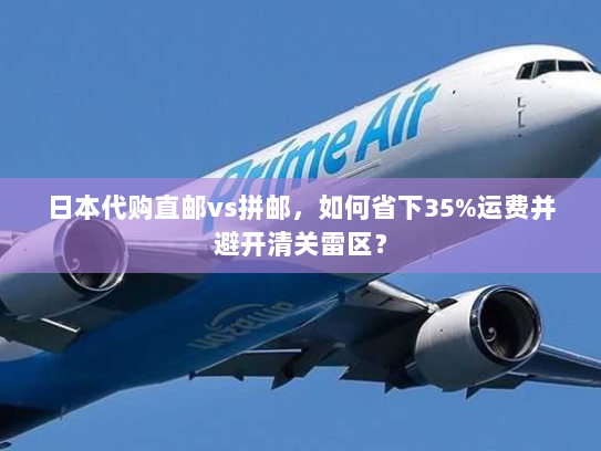日本代购直邮vs拼邮,如何省下35%运费并避开清关雷区? 日本代购直邮vs拼邮,如何省下35%运费并避开清关雷区?