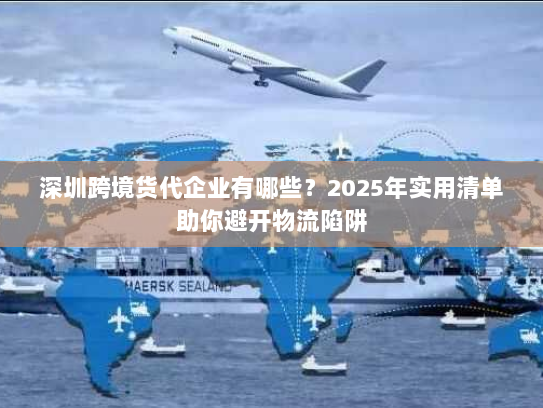 深圳跨境货代企业有哪些?2025年实用清单助你避开物流陷阱 深圳跨境货代企业有哪些?2025年实用清单助你避开物流陷阱