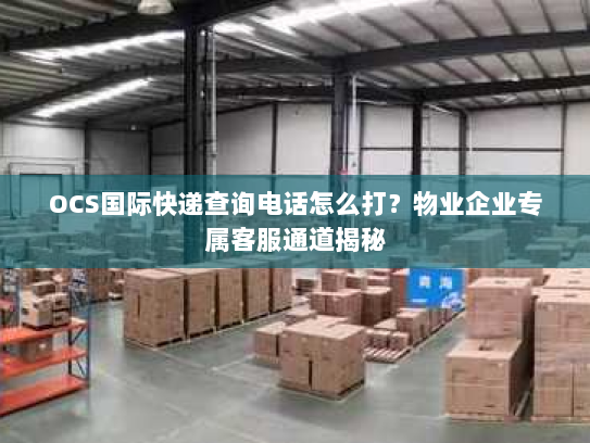 OCS国际快递查询电话怎么打？物业企业专属客服通道揭秘