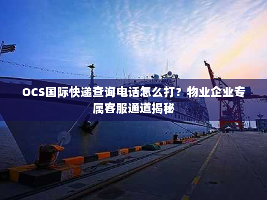 OCS国际快递查询电话怎么打？物业企业专属客服通道揭秘