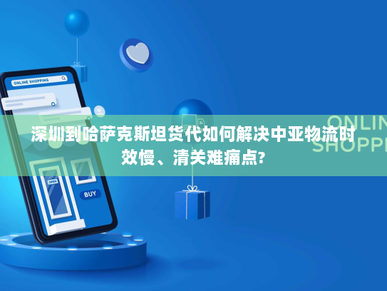 深圳到哈萨克斯坦货代如何解决中亚物流时效慢、清关难痛点? 深圳到哈萨克斯坦货代如何解决中亚物流时效慢、清关难痛点?