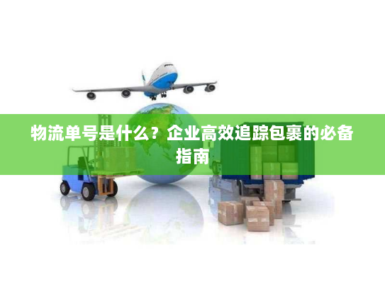 物流单号是什么?企业高效追踪包裹的必备指南 物流单号是什么?企业高效追踪包裹的必备指南