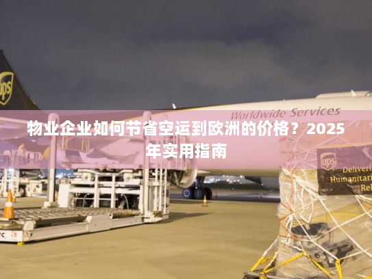 物业企业如何节省空运到欧洲的价格?2025年实用指南 物业企业如何节省空运到欧洲的价格?2025年实用指南