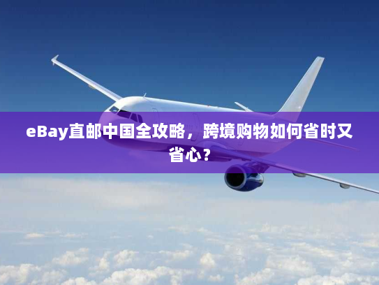 eBay直邮中国全攻略,跨境购物如何省时又省心? eBay直邮中国全攻略,跨境购物如何省时又省心?