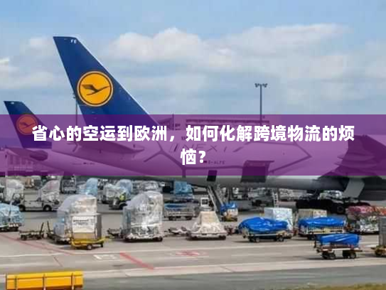 省心的空运到欧洲,如何化解跨境物流的烦恼? 省心的空运到欧洲,如何化解跨境物流的烦恼?