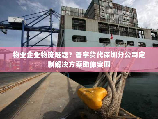 物业企业物流难题?晋宇货代深圳分公司定制解决方案助你突围 物业企业物流难题?晋宇货代深圳分公司定制解决方案助你突围