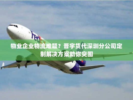 物业企业物流难题?晋宇货代深圳分公司定制解决方案助你突围 物业企业物流难题?晋宇货代深圳分公司定制解决方案助你突围