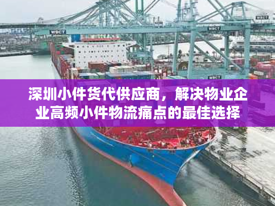 深圳小件货代供应商，解决物业企业高频小件物流痛点的最佳选择