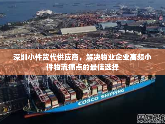 深圳小件货代供应商,解决物业企业高频小件物流痛点的最佳选择 深圳小件货代供应商,解决物业企业高频小件物流痛点的最佳选择