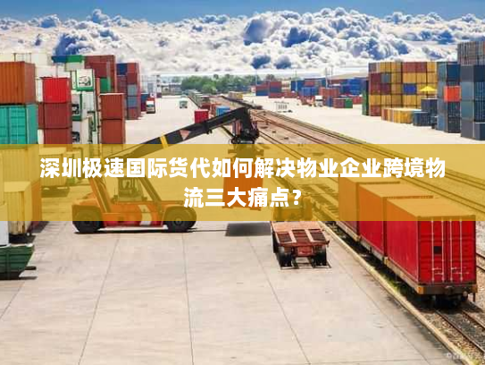 深圳极速国际货代如何解决物业企业跨境物流三大痛点? 深圳极速国际货代如何解决物业企业跨境物流三大痛点?