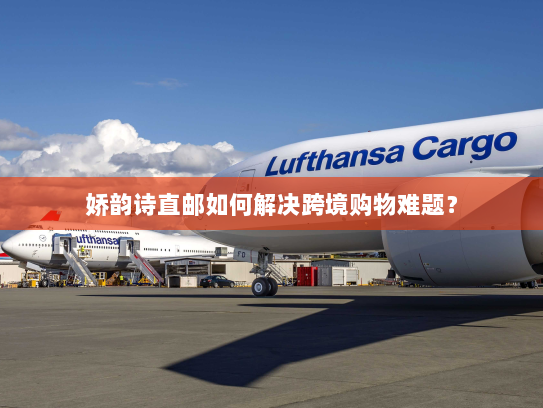 娇韵诗直邮如何解决跨境购物难题？