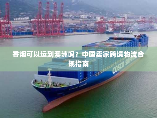 香烟可以运到澳洲吗？中国卖家跨境物流合规指南