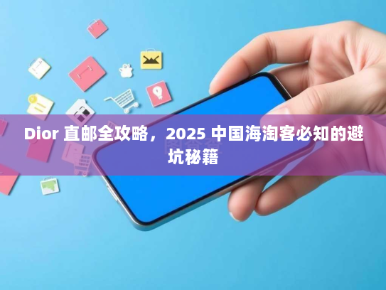 Dior 直邮全攻略,2025 中国海淘客必知的避坑秘籍 Dior 直邮全攻略,2025 中国海淘客必知的避坑秘籍