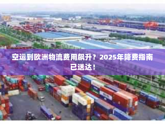 空运到欧洲物流费用飙升？2025年降费指南已送达！