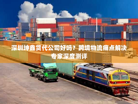 深圳坤鑫货代公司好吗?跨境物流痛点解决专家深度测评 深圳坤鑫货代公司好吗?跨境物流痛点解决专家深度测评
