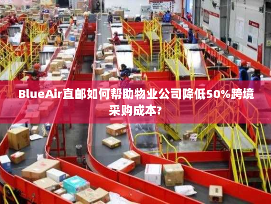 BlueAir直邮如何帮助物业公司降低50%跨境采购成本? BlueAir直邮如何帮助物业公司降低50%跨境采购成本?