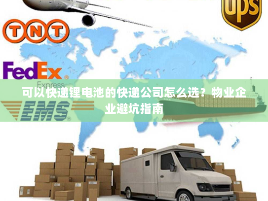 可以快递锂电池的快递公司怎么选?物业企业避坑指南 可以快递锂电池的快递公司怎么选?物业企业避坑指南
