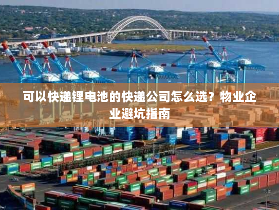 可以快递锂电池的快递公司怎么选?物业企业避坑指南 可以快递锂电池的快递公司怎么选?物业企业避坑指南