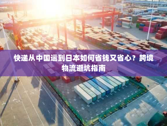 快递从中国运到日本如何省钱又省心?跨境物流避坑指南 快递从中国运到日本如何省钱又省心?跨境物流避坑指南
