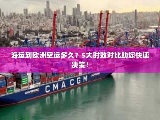 海运到欧洲空运多久？5大时效对比助您快速决策！