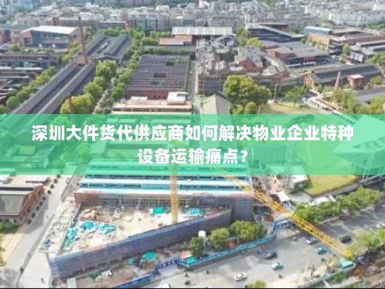 深圳大件货代供应商如何解决物业企业特种设备运输痛点? 深圳大件货代供应商如何解决物业企业特种设备运输痛点?