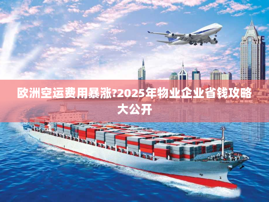 欧洲空运费用暴涨?2025年物业企业省钱攻略大公开