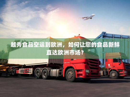 越秀食品空运到欧洲,如何让您的食品新鲜直达欧洲市场? 越秀食品空运到欧洲,如何让您的食品新鲜直达欧洲市场?