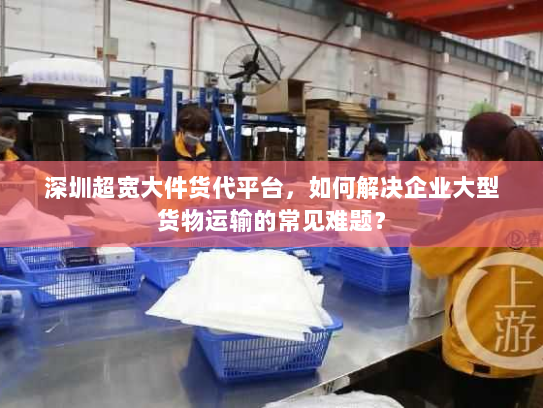 深圳超宽大件货代平台,如何解决企业大型货物运输的常见难题? 深圳超宽大件货代平台,如何解决企业大型货物运输的常见难题?