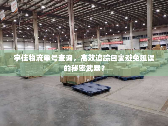 宇佳物流单号查询,高效追踪包裹避免延误的秘密武器? 宇佳物流单号查询,高效追踪包裹避免延误的秘密武器?