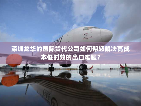 深圳龙华的国际货代公司如何帮您解决高成本低时效的出口难题? 深圳龙华的国际货代公司如何帮您解决高成本低时效的出口难题?