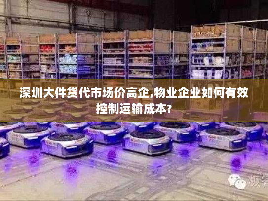 深圳大件货代市场价高企,物业企业如何有效控制运输成本? 深圳大件货代市场价高企,物业企业如何有效控制运输成本?