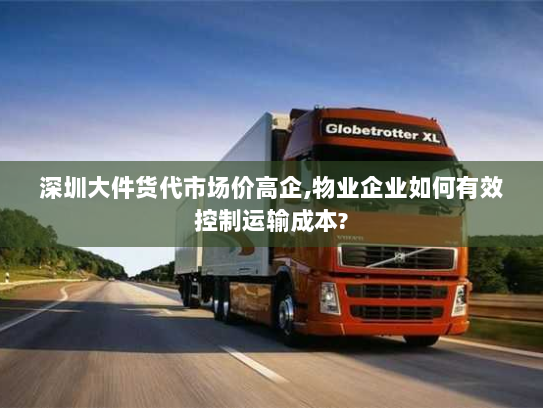 深圳大件货代市场价高企,物业企业如何有效控制运输成本? 深圳大件货代市场价高企,物业企业如何有效控制运输成本?