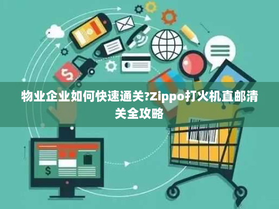 物业企业如何快速通关?Zippo打火机直邮清关全攻略