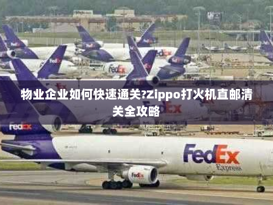 物业企业如何快速通关?Zippo打火机直邮清关全攻略 物业企业如何快速通关?Zippo打火机直邮清关全攻略