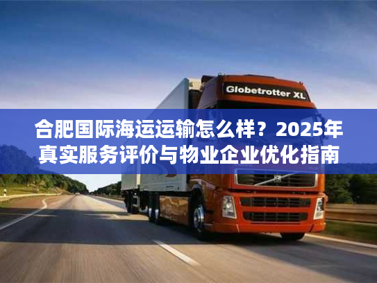 合肥国际海运运输怎么样？2025年真实服务评价与物业企业优化指南