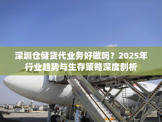 深圳仓储货代业务好做吗？2025年行业趋势与生存策略深度剖析
