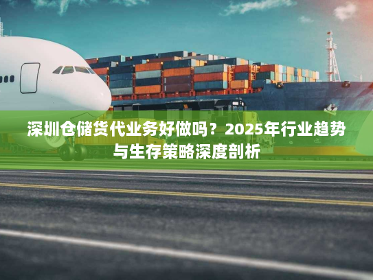 深圳仓储货代业务好做吗?2025年行业趋势与生存策略深度剖析 深圳仓储货代业务好做吗?2025年行业趋势与生存策略深度剖析
