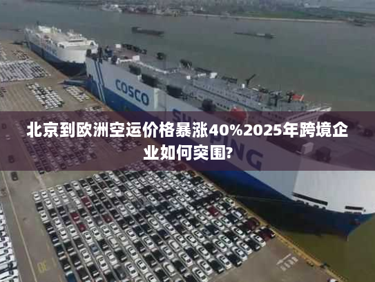 北京到欧洲空运价格暴涨40%2025年跨境企业如何突围? 北京到欧洲空运价格暴涨40%2025年跨境企业如何突围?
